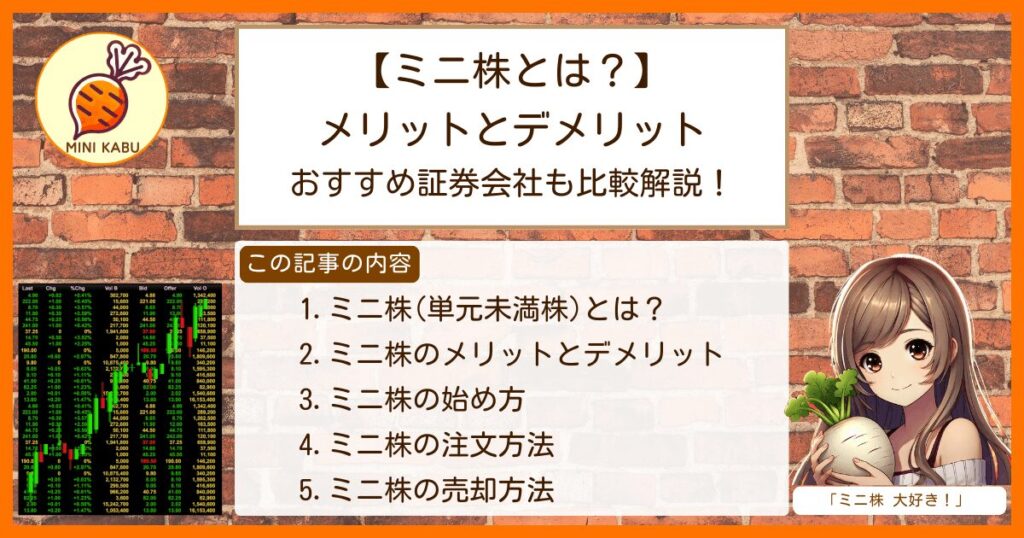 【ミニ株とは？】メリットとデメリット おすすめ証券会社も比較解説！ 1.ミニ株(単元未満株)とは？ 2.ミニ株のメリットとデメリット 3.ミニ株の始め方 4.ミニ株の注文方法 5.ミニ株の売却方法